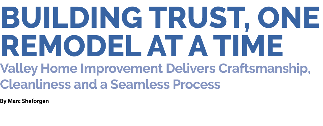 Building Trust, One Remodel at a Time Valley Home Improvement Delivers Craftsmanship, Cleanliness and a Seamless Proc...