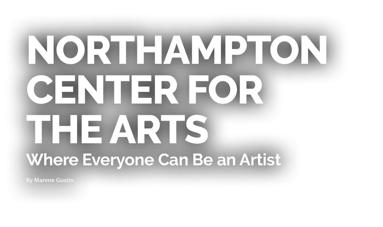 Northampton Center for the Arts Where Everyone Can Be an Artist By Marene Gustin 