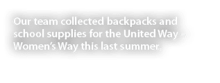 Our team collected backpacks and school supplies for the United Way – Women’s Way this last summer. 