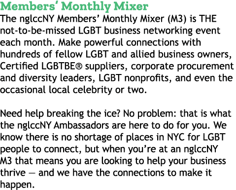 Members’ Monthly Mixer The nglccNY Members’ Monthly Mixer (M3) is THE not to be missed LGBT business networking event...