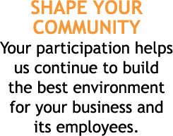 SHAPE YOUR COMMUNITY Your participation helps us continue to build the best environment for your business and its emp   