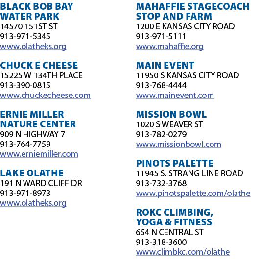 BLACK BOB BAY WATER PARK 14570 151ST ST 913-971-5345 www olatheks org CHUCK E CHEESE 15225 W 134TH PLACE 913-390-0815   