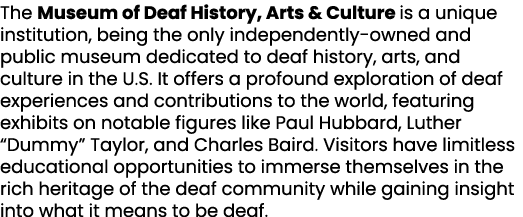 The Museum of Deaf History, Arts & Culture is a unique institution, being the only independently owned and public mus...