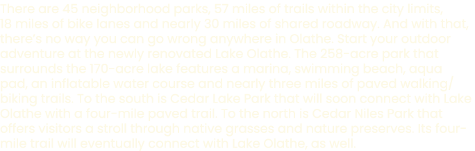 There are 45 neighborhood parks, 57 miles of trails within the city limits, 18 miles of bike lanes and nearly 30 mile...
