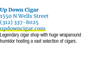  Up Down Cigar 1550 N Wells Street (312) 337 8025 updowncigar.com Legendary cigar shop with huge wraparound humidor h...