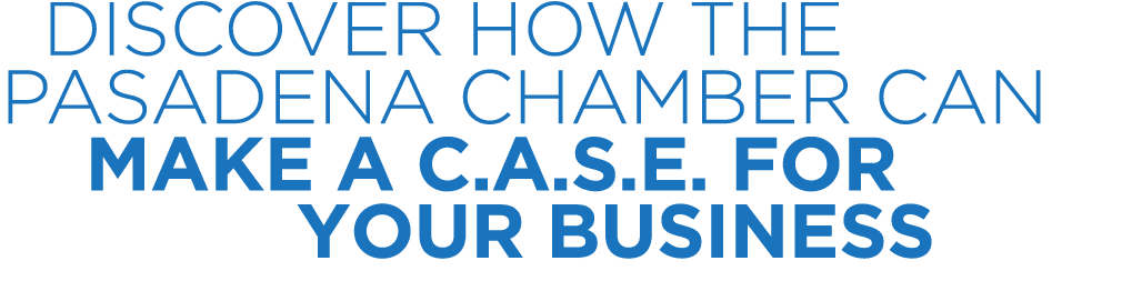  DISCOVER HOW THE PASADENA CHAMBER CAN MAKE A C.A.S.E. FOR YOUR BUSINESS