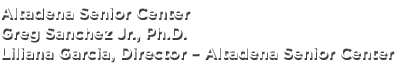 Altadena Senior Center Greg Sanchez Jr., Ph.D. Liliana Garcia, Director – Altadena Senior Center