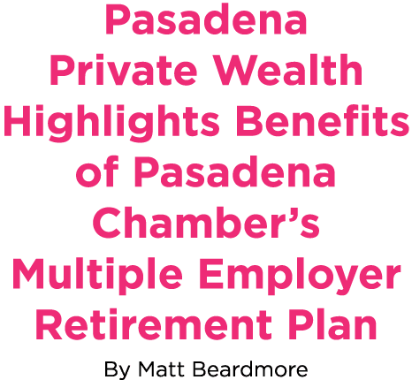Pasadena Private Wealth Highlights Benefits of Pasadena Chamber’s Multiple Employer Retirement Plan By Matt Beardmore