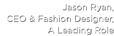 Jason Ryan, CEO & Fashion Designer, A Leading Role
