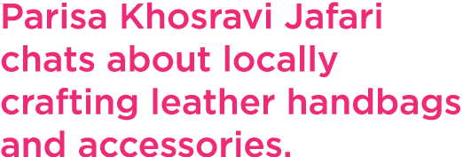 Parisa Khosravi Jafari chats about locally crafting leather handbags and accessories.