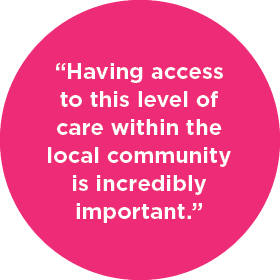 “Having access to this level of care within the local community is incredibly important.”