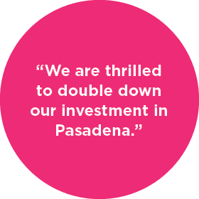 “We are thrilled to double down our investment in Pasadena.”