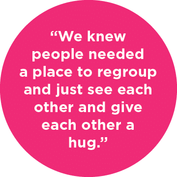 “We knew people needed a place to regroup and just see each other and give each other a hug.”