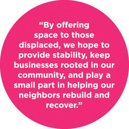 “By offering space to those displaced, we hope to provide stability, keep businesses rooted in our community, and pla...