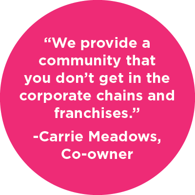 “We provide a community that you don’t get in the corporate chains and franchises.” Carrie Meadows, Co owner