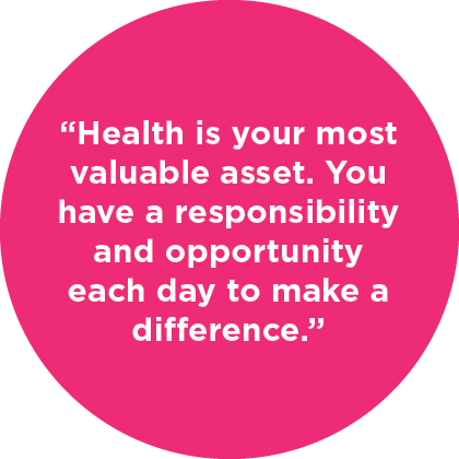 “Health is your most valuable asset. You have a responsibility and opportunity each day to make a difference.”