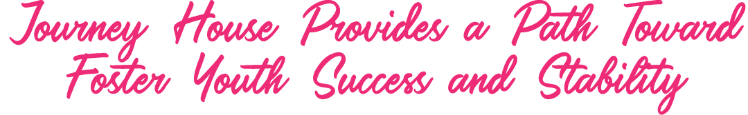 Journey House Provides a Path Toward Foster Youth Success and Stability
