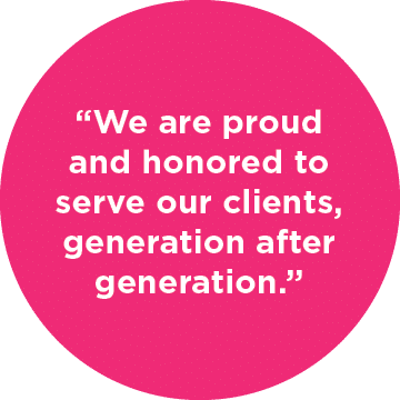 “We are proud and honored to serve our clients, generation after generation.”