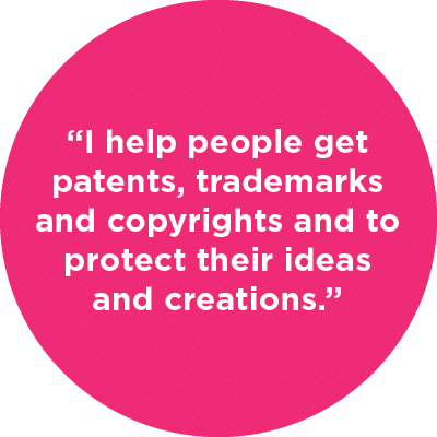 “I help people get patents, trademarks and copyrights and to protect their ideas and creations.”