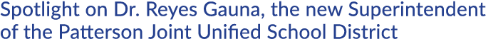 Spotlight on Dr. Reyes Gauna, the new Superintendent of the Patterson Joint Unified School District