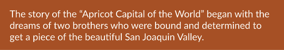 The story of the “Apricot Capital of the World” began with the dreams of two brothers who were bound and determined t...