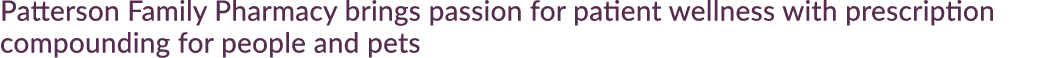Patterson Family Pharmacy brings passion for patient wellness with prescription compounding for people and pets
