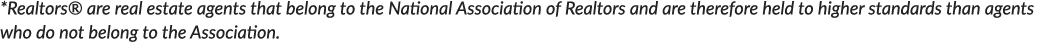 *Realtors® are real estate agents that belong to the National Association of Realtors and are therefore held to highe...