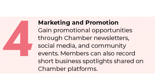 4,Marketing and Promotion Gain promotional opportunities through Chamber newsletters, social media, and community eve...