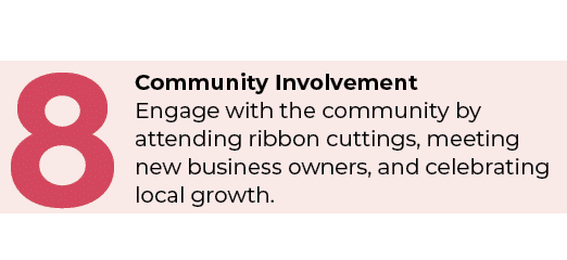8,Community Involvement Engage with the community by attending ribbon cuttings, meeting new business owners, and cele...