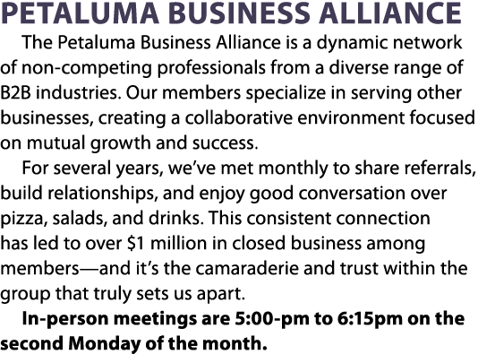Petaluma Business Alliance The Petaluma Business Alliance is a dynamic network of non competing professionals from a ...