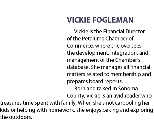 VICKIE FOGLEMAN Vickie is the Financial Director of the Petaluma Chamber of Commerce, where she oversees the developm...