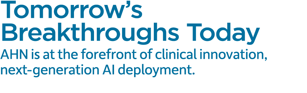 Tomorrow’s Breakthroughs Today AHN is at the forefront of clinical innovation, next generation AI deployment.