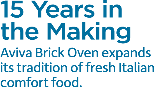 15 Years in the Making Aviva Brick Oven expands its tradition of fresh Italian comfort food.