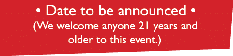 • Date to be announced • (We welcome anyone 21 years and older to this event.)