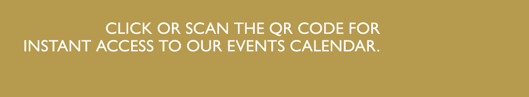 CLICK OR SCAN THE QR CODE FOR INSTANT ACCESS TO OUR EVENTS CALENDAR.
