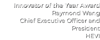 Innovator of the Year Award Raymond Wang Chief Executive Officer and President HEVI