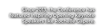 Since 2013, the Conference has featured inspiring Opening Keynote Speakers like Rochelle Gapere.