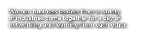 Women business leaders from a variety of industries come together for a day of networking and learning from each other.