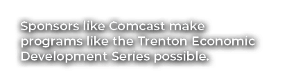 Sponsors like Comcast make programs like the Trenton Economic Development Series possible.