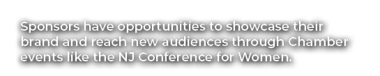 Sponsors have opportunities to showcase their brand and reach new audiences through Chamber events like the NJ Confer...