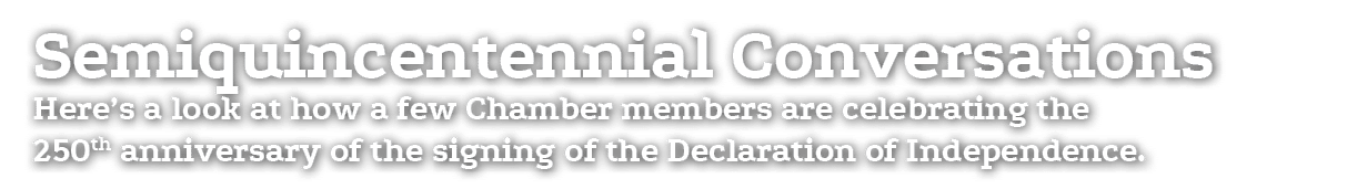 Semiquincentennial Conversations Here’s a look at how a few Chamber members are celebrating the 250th anniversary of ...