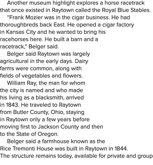 Another museum highlight explores a horse racetrack that once existed in Raytown called the Royal Blue Stables. “Fran...