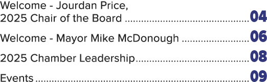 Welcome Jourdan Price, 2025 Chair of the Board 04 Welcome Mayor Mike McDonough 06 2025 Chamber Leadership 08 Events 09 