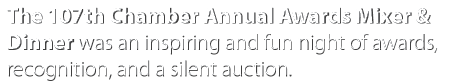 The 107th Chamber Annual Awards Mixer & Dinner was an inspiring and fun night of awards, recognition, and a silent au   