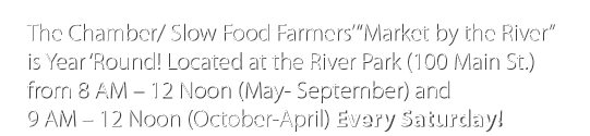 The Chamber  Slow Food Farmers   Market by the River  is Year  Round  Located at the River Park (100 Main St ) from 8   