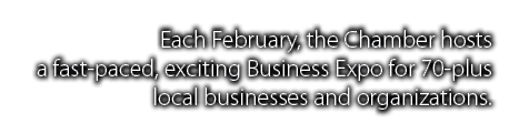 Each February, the Chamber hosts a fast-paced, exciting Business Expo for 70-plus local businesses and organizations 