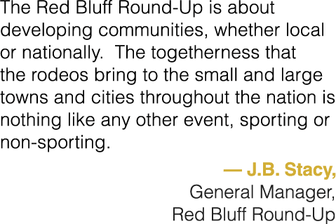 The Red Bluff Round Up is about developing communities, whether local or nationally. The togetherness that the rodeos...