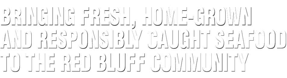 Bringing fresh, home grown and responsibly caught seafood to the Red Bluff Community