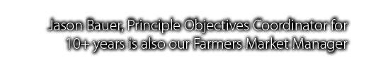 Jason Bauer, Principle Objectives Coordinator for 10+ years is also our Farmers Market Manager