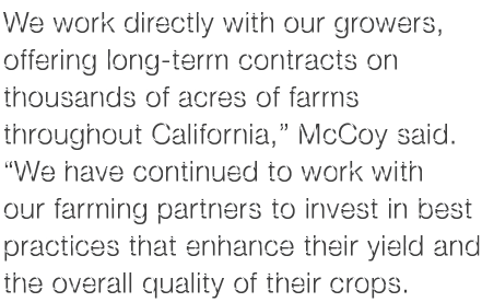 We work directly with our growers, offering long term contracts on thousands of acres of farms throughout California,...